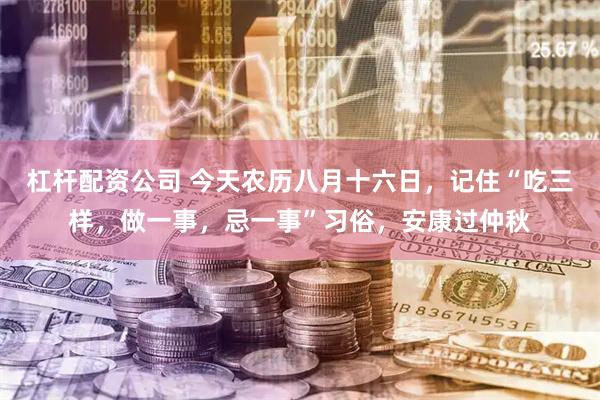 杠杆配资公司 今天农历八月十六日，记住“吃三样，做一事，忌一事”习俗，安康过仲秋