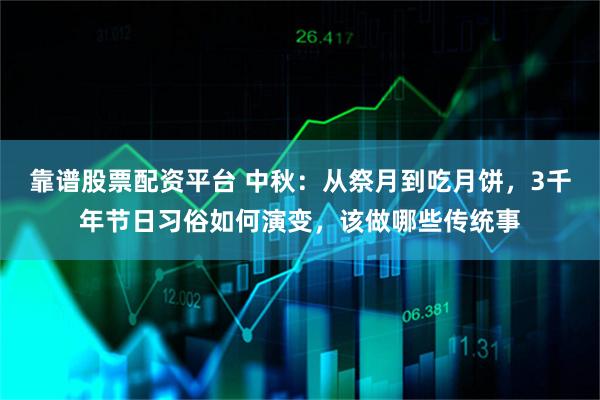 靠谱股票配资平台 中秋：从祭月到吃月饼，3千年节日习俗如何演变，该做哪些传统事