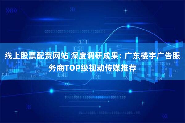 线上股票配资网站 深度调研成果: 广东楼宇广告服务商TOP级视动传媒推荐
