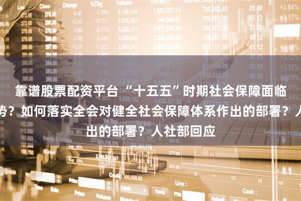 靠谱股票配资平台 “十五五”时期社会保障面临什么新形势？如何落实全会对健全社会保障体系作出的部署？人社部回应